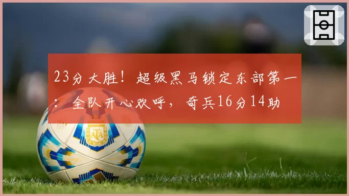 23分大胜!超级黑马锁定东部第一:全队开心欢呼,奇兵16分14助