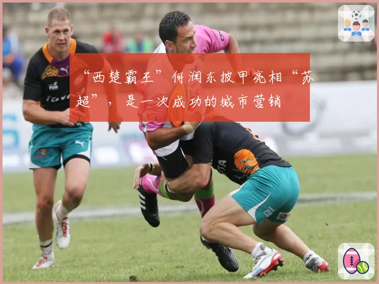 “西楚霸王”何润东披甲亮相“苏超”，是一次成功的城市营销