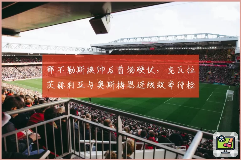 那不勒斯换帅后首场硬仗，克瓦拉茨赫利亚与奥斯梅恩连线效率待检验