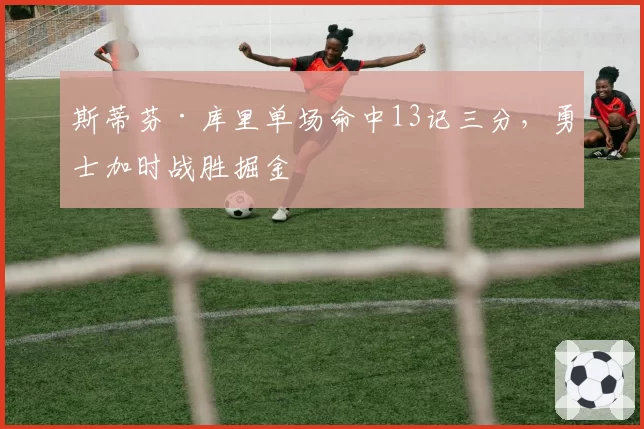 斯蒂芬·库里单场命中13记三分,勇士加时战胜掘金