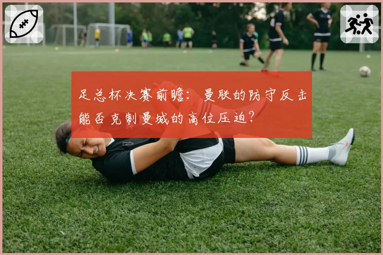 足总杯决赛前瞻：曼联的防守反击能否克制曼城的高位压迫？