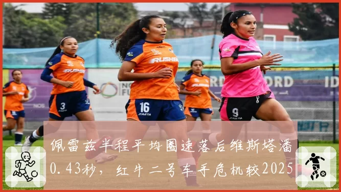 佩雷兹半程平均圈速落后维斯塔潘0.43秒，红牛二号车手危机较2025年扩大
