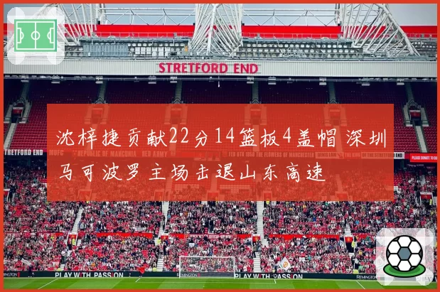 沈梓捷贡献22分14篮板4盖帽 深圳马可波罗主场击退山东高速