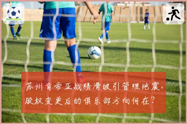 苏州肯帝亚战绩滑坡引管理地震，股权变更后的俱乐部方向何在？