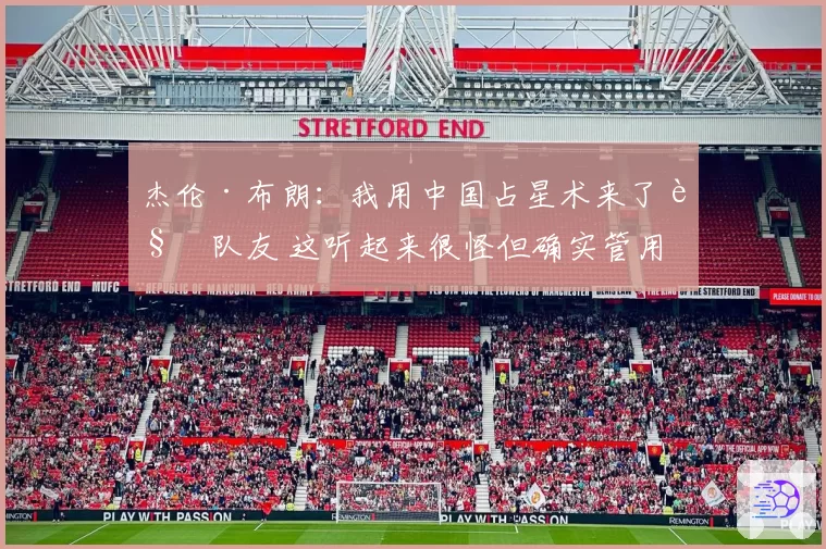 杰伦·布朗：我用中国占星术来了解队友 这听起来很怪但确实管用