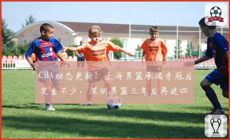 CBA动态更新！上海男篮承诺夺冠后奖金不少，深圳男篮三年后再进四强，山西男篮潘江换人遭质疑