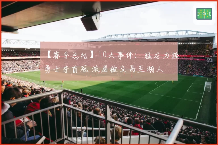 【赛季总结】10大事件:猛龙力挫勇士夺首冠 浓眉被交易至湖人