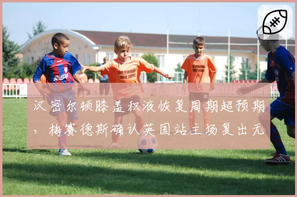 汉密尔顿膝盖积液恢复周期超预期，梅赛德斯确认英国站主场复出无虞