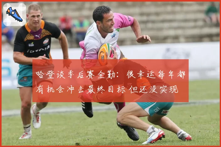 哈登谈季后赛全勤：很幸运每年都有机会冲击最终目标 但还没实现