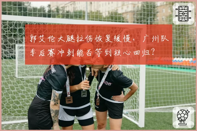 郭艾伦大腿拉伤恢复缓慢，广州队季后赛冲刺能否等到核心回归？