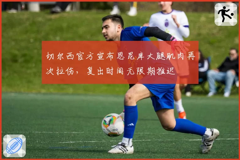 切尔西官方宣布恩昆库大腿肌肉再次拉伤,复出时间无限期推迟
