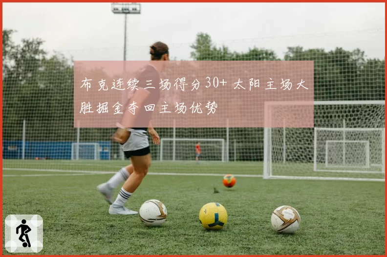 布克连续三场得分30+ 太阳主场大胜掘金夺回主场优势