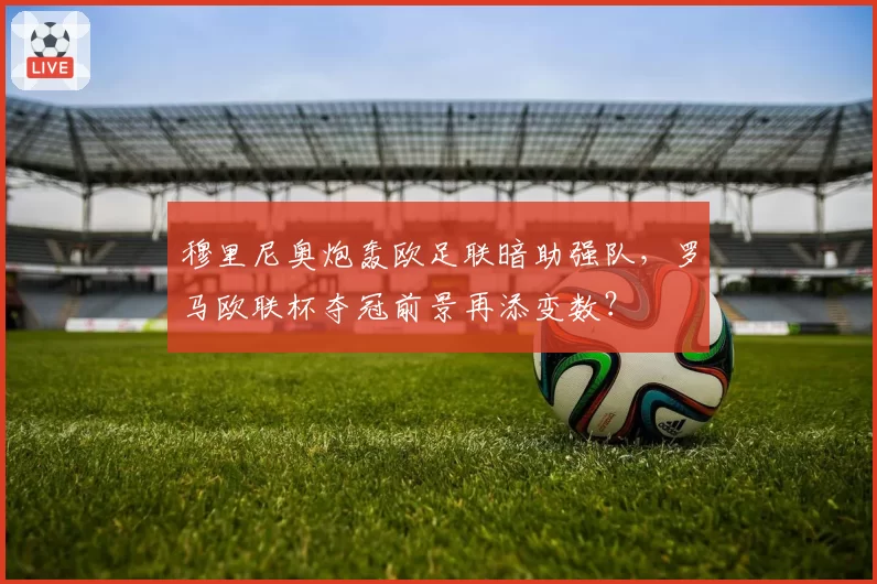穆里尼奥炮轰欧足联暗助强队，罗马欧联杯夺冠前景再添变数？