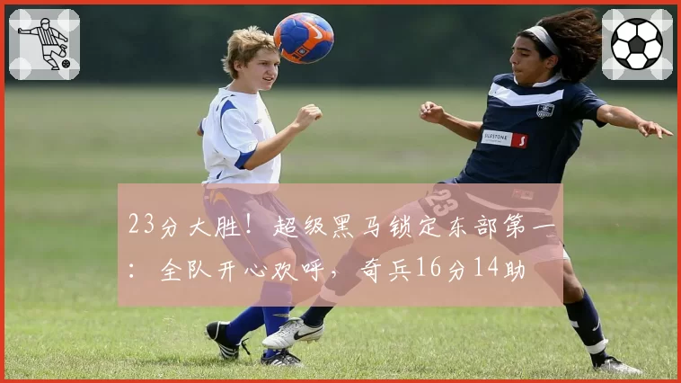 23分大胜!超级黑马锁定东部第一:全队开心欢呼,奇兵16分14助