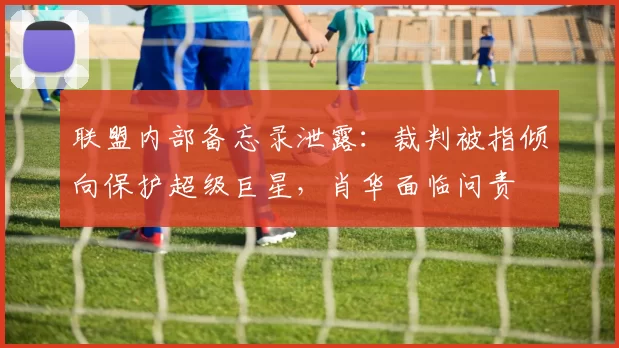 联盟内部备忘录泄露：裁判被指倾向保护超级巨星，肖华面临问责