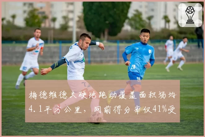 梅德维德夫硬地跑动覆盖面积场均4.1平方公里，网前得分率仅41%受制于战术