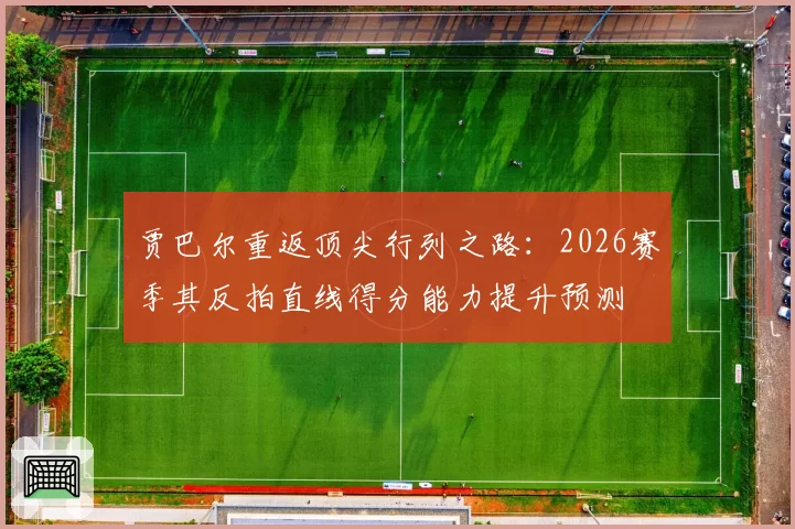 贾巴尔重返顶尖行列之路：2026赛季其反拍直线得分能力提升预测