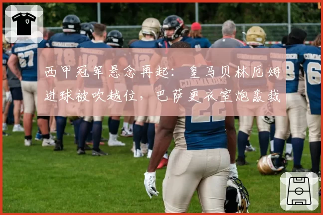 西甲冠军悬念再起：皇马贝林厄姆进球被吹越位，巴萨更衣室炮轰裁判尺度不一