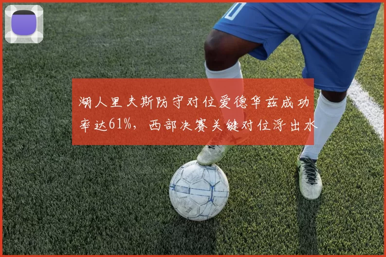 湖人里夫斯防守对位爱德华兹成功率达61%,西部决赛关键对位浮出水面
