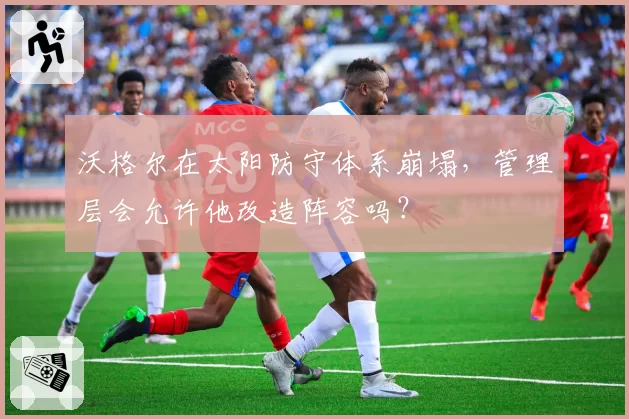 沃格尔在太阳防守体系崩塌，管理层会允许他改造阵容吗？