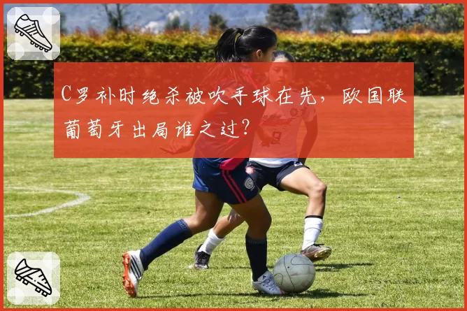 C罗补时绝杀被吹手球在先，欧国联葡萄牙出局谁之过？