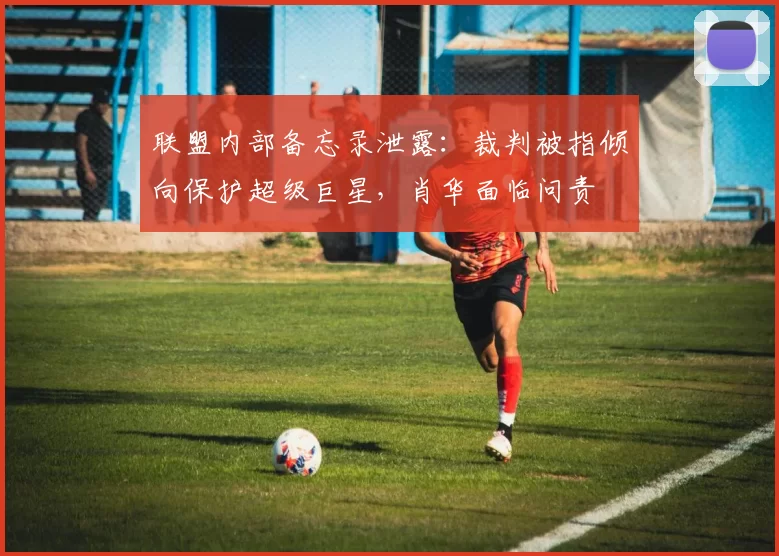 联盟内部备忘录泄露：裁判被指倾向保护超级巨星，肖华面临问责