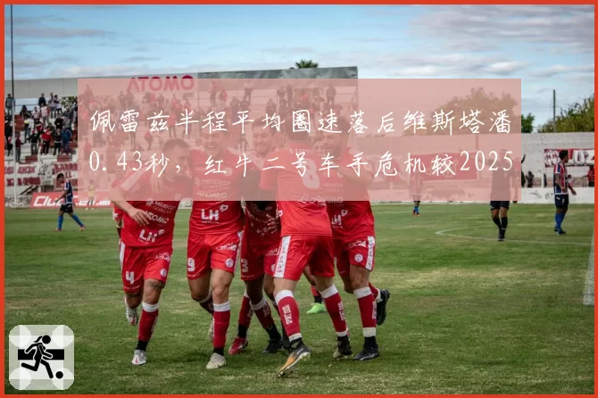 佩雷兹半程平均圈速落后维斯塔潘0.43秒，红牛二号车手危机较2025年扩大