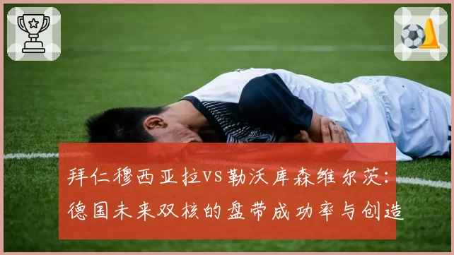 拜仁穆西亚拉vs勒沃库森维尔茨：德国未来双核的盘带成功率与创造机会能力