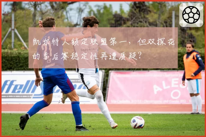 凯尔特人锁定联盟第一，但双探花的季后赛稳定性再遭质疑？