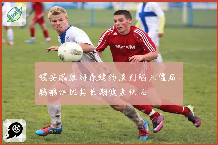 锡安威廉姆森续约谈判陷入僵局,鹈鹕担忧其长期健康状况