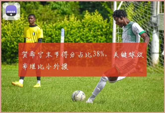 贺希宁末节得分占比38%，关键球效率堪比小外援