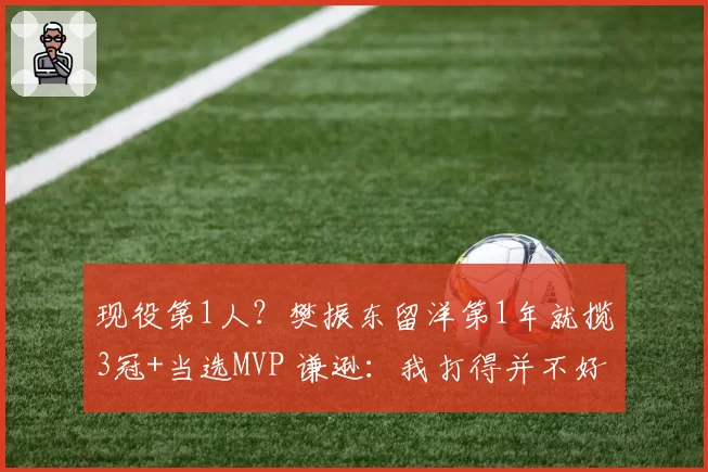 现役第1人？樊振东留洋第1年就揽3冠+当选MVP 谦逊：我打得并不好