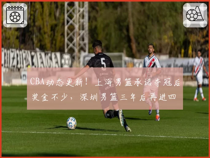 CBA动态更新！上海男篮承诺夺冠后奖金不少，深圳男篮三年后再进四强，山西男篮潘江换人遭质疑