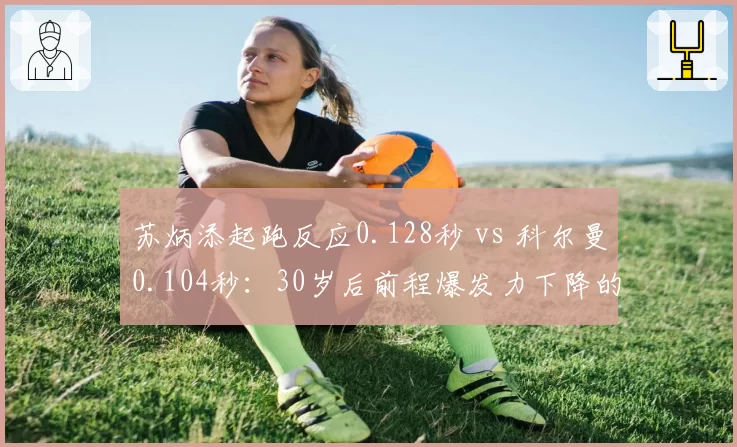 苏炳添起跑反应0.128秒 vs 科尔曼0.104秒:30岁后前程爆发力下降的技术妥协