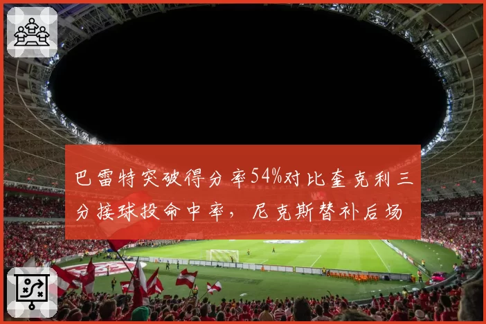 巴雷特突破得分率54%对比奎克利三分接球投命中率，尼克斯替补后场效率