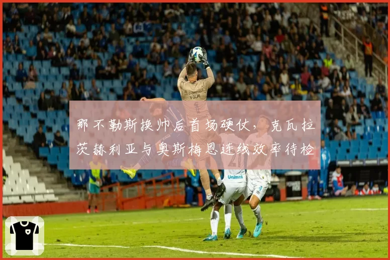 那不勒斯换帅后首场硬仗，克瓦拉茨赫利亚与奥斯梅恩连线效率待检验