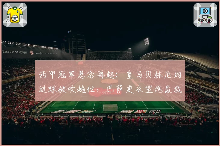 西甲冠军悬念再起：皇马贝林厄姆进球被吹越位，巴萨更衣室炮轰裁判尺度不一