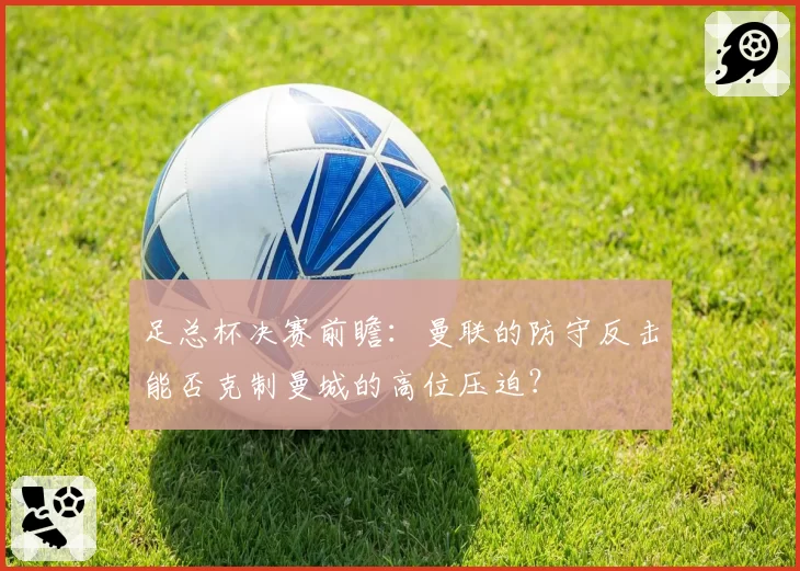 足总杯决赛前瞻：曼联的防守反击能否克制曼城的高位压迫？
