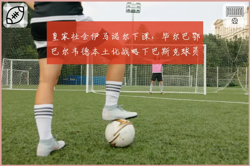皇家社会伊马诺尔下课，毕尔巴鄂巴尔韦德本土化战略下巴斯克球员占比92%