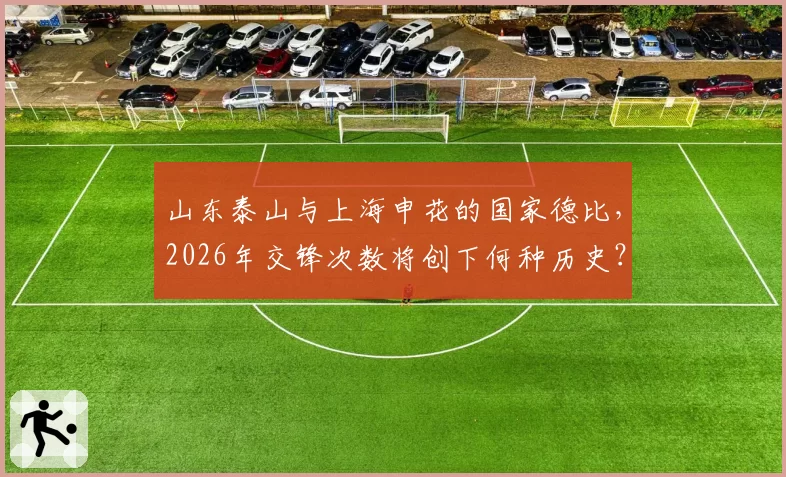山东泰山与上海申花的国家德比，2026年交锋次数将创下何种历史？