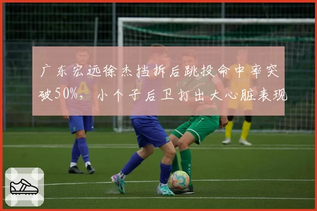 广东宏远徐杰挡拆后跳投命中率突破50%，小个子后卫打出大心脏表现