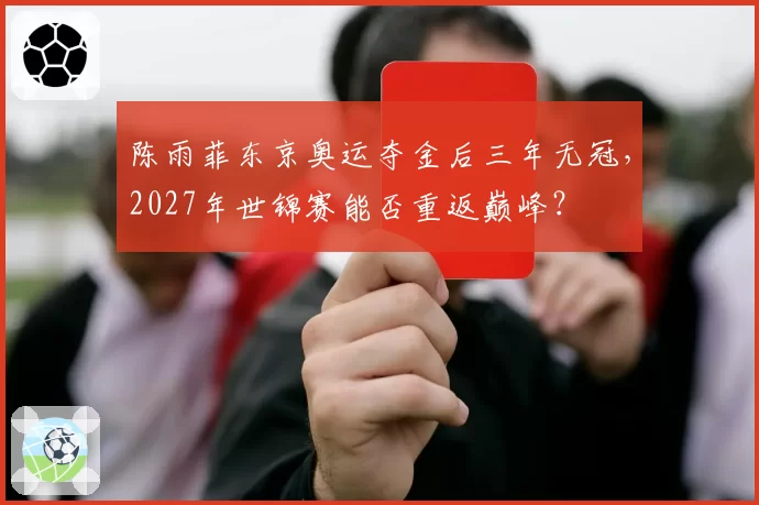 陈雨菲东京奥运夺金后三年无冠，2027年世锦赛能否重返巅峰？