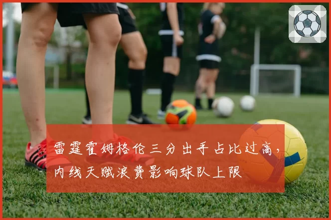 雷霆霍姆格伦三分出手占比过高，内线天赋浪费影响球队上限