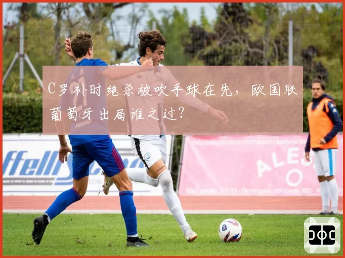 C罗补时绝杀被吹手球在先，欧国联葡萄牙出局谁之过？