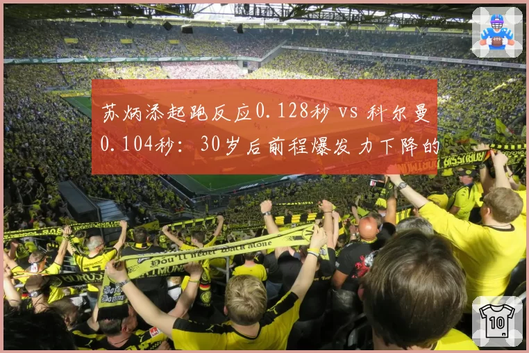 苏炳添起跑反应0.128秒 vs 科尔曼0.104秒:30岁后前程爆发力下降的技术妥协