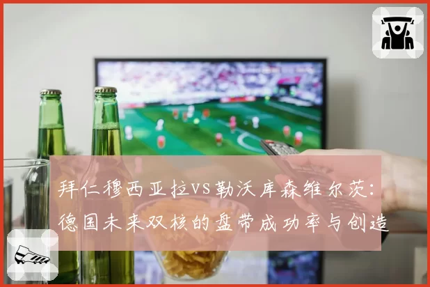 拜仁穆西亚拉vs勒沃库森维尔茨：德国未来双核的盘带成功率与创造机会能力