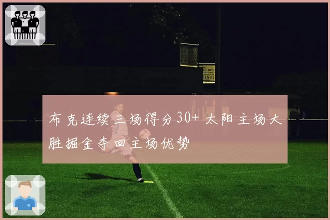 布克连续三场得分30+ 太阳主场大胜掘金夺回主场优势