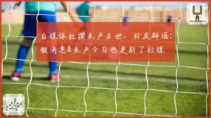 自媒体杜撰米卢去世，好友辟谣：假消息&米卢今日也更新了社媒