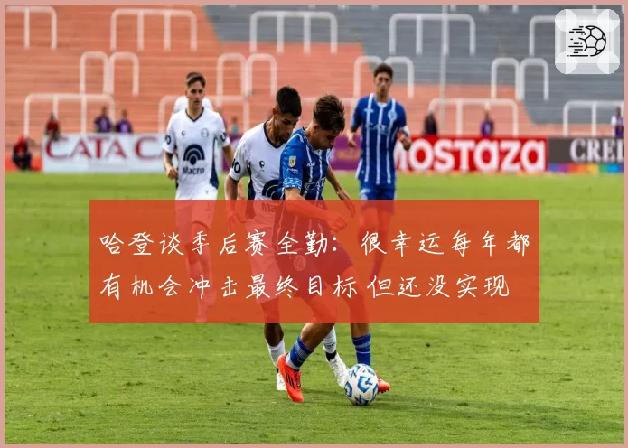 哈登谈季后赛全勤：很幸运每年都有机会冲击最终目标 但还没实现