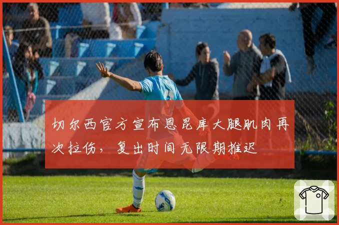 切尔西官方宣布恩昆库大腿肌肉再次拉伤,复出时间无限期推迟